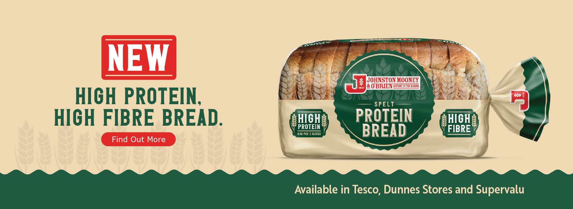 Image of Johnston Mooney & O'Brien NEW Protein Bread. High Protein and High Fibre. Click to find out more. Available in Tesco, Dunnes Stores and Supervalu.